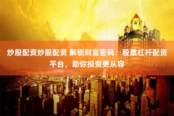 炒股配资炒股配资 解锁财富密码：股票杠杆配资平台，助你投资更从容