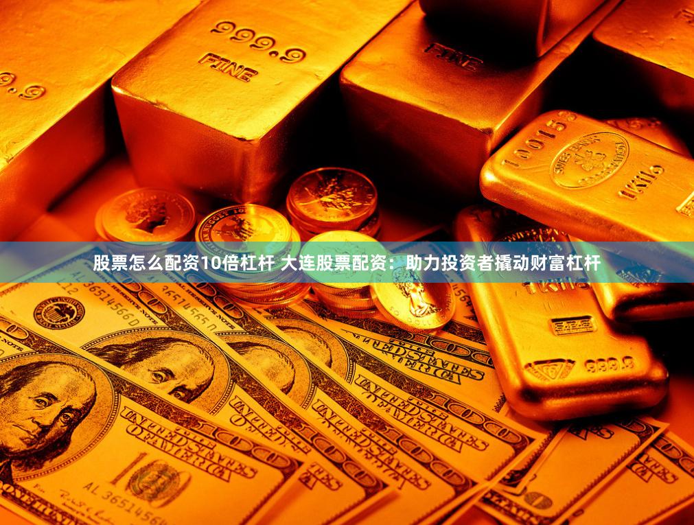 股票怎么配资10倍杠杆 大连股票配资：助力投资者撬动财富杠杆