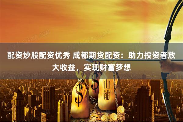 配资炒股配资优秀 成都期货配资：助力投资者放大收益，实现财富梦想