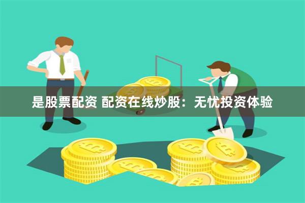 是股票配资 配资在线炒股：无忧投资体验