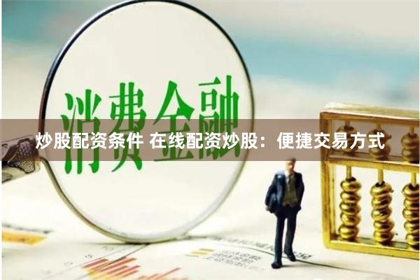 炒股配资条件 在线配资炒股：便捷交易方式