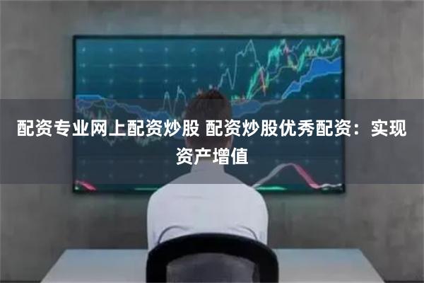 配资专业网上配资炒股 配资炒股优秀配资：实现资产增值