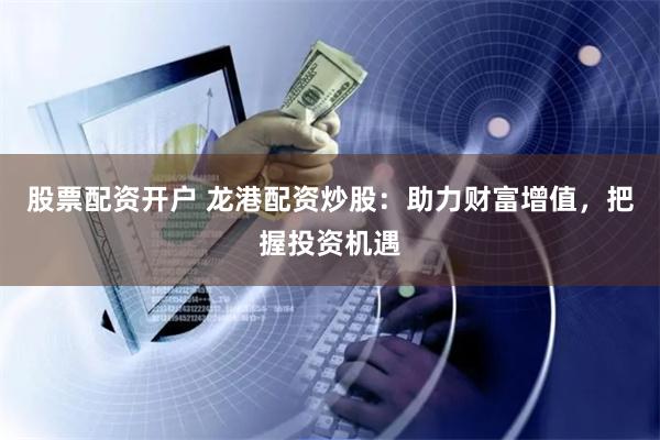 股票配资开户 龙港配资炒股：助力财富增值，把握投资机遇