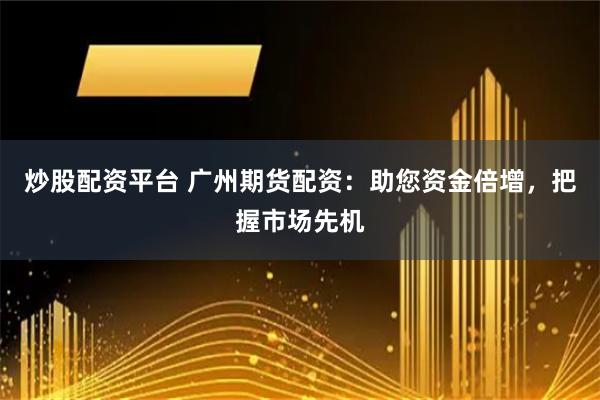 炒股配资平台 广州期货配资：助您资金倍增，把握市场先机