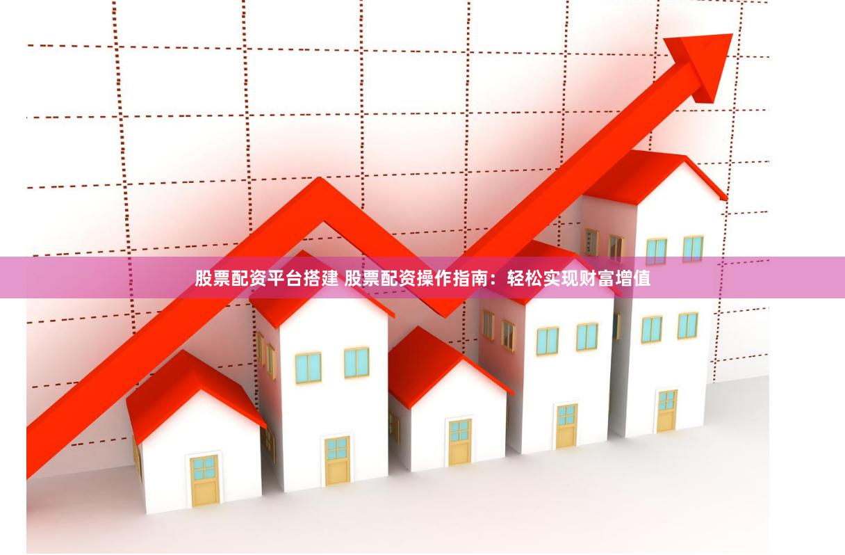 股票配资平台搭建 股票配资操作指南：轻松实现财富增值