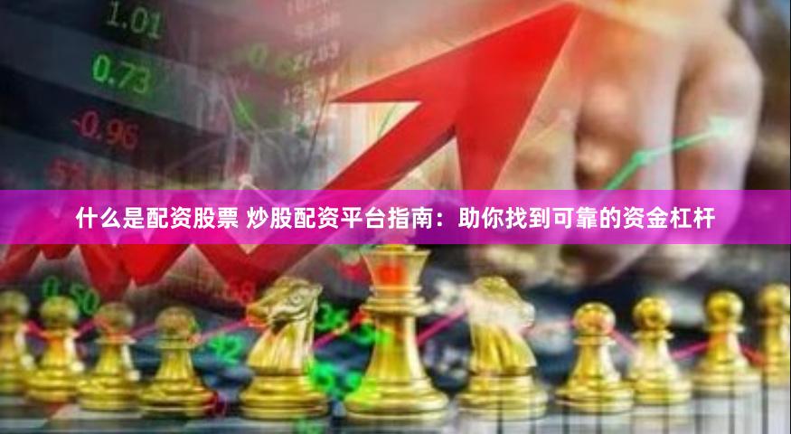 什么是配资股票 炒股配资平台指南：助你找到可靠的资金杠杆
