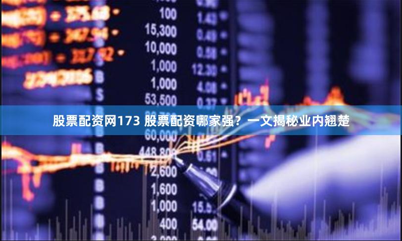 股票配资网173 股票配资哪家强？一文揭秘业内翘楚