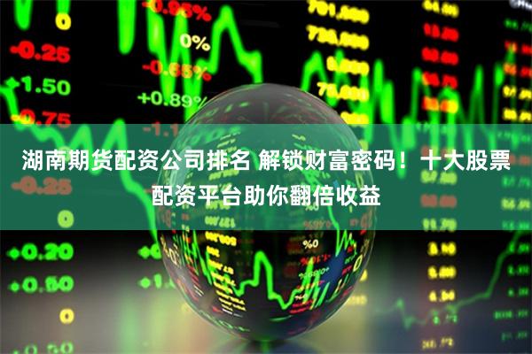湖南期货配资公司排名 解锁财富密码！十大股票配资平台助你翻倍收益