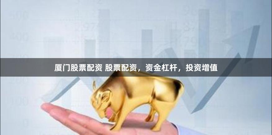 厦门股票配资 股票配资，资金杠杆，投资增值