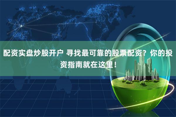 配资实盘炒股开户 寻找最可靠的股票配资？你的投资指南就在这里！