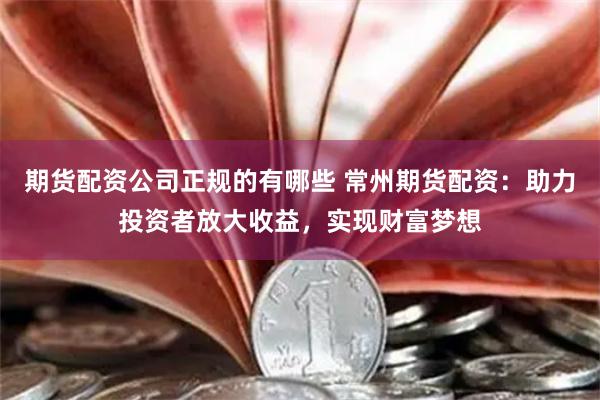 期货配资公司正规的有哪些 常州期货配资：助力投资者放大收益，实现财富梦想
