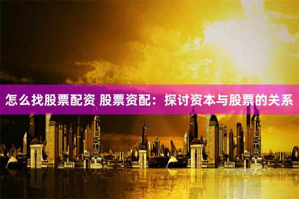 怎么找股票配资 股票资配：探讨资本与股票的关系