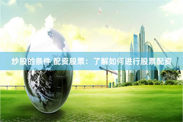 炒股的条件 配资股票：了解如何进行股票配资