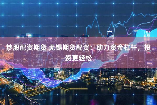 炒股配资期货 无锡期货配资：助力资金杠杆，投资更轻松