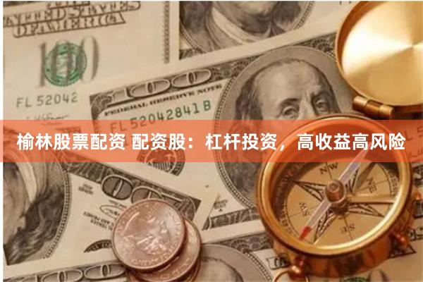 榆林股票配资 配资股：杠杆投资，高收益高风险