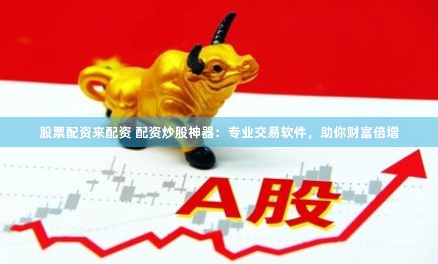 股票配资来配资 配资炒股神器：专业交易软件，助你财富倍增