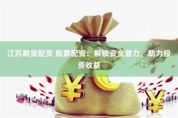 江苏期货配资 股票配资：解锁资金潜力，助力投资收益