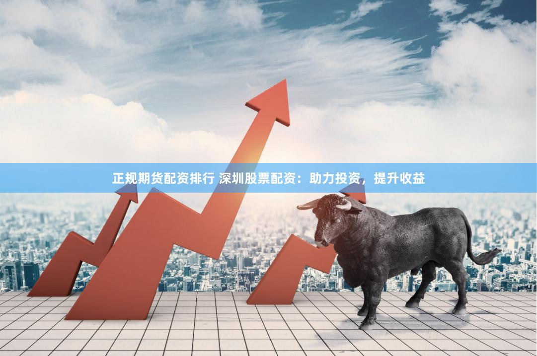 正规期货配资排行 深圳股票配资：助力投资，提升收益