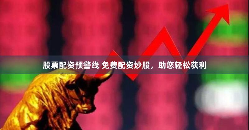 股票配资预警线 免费配资炒股，助您轻松获利