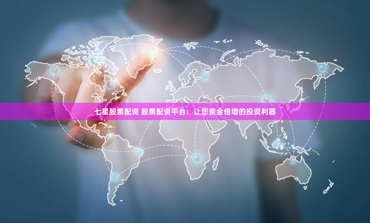 七星股票配资 股票配资平台：让您资金倍增的投资利器