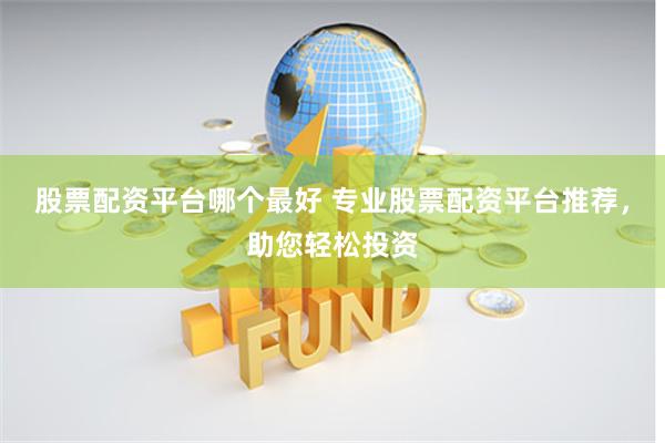 股票配资平台哪个最好 专业股票配资平台推荐，助您轻松投资