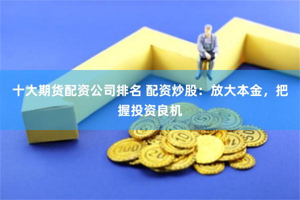 十大期货配资公司排名 配资炒股：放大本金，把握投资良机