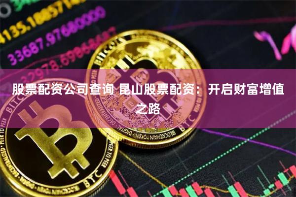 股票配资公司查询 昆山股票配资：开启财富增值之路