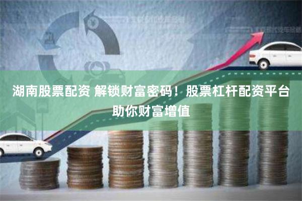 湖南股票配资 解锁财富密码！股票杠杆配资平台助你财富增值