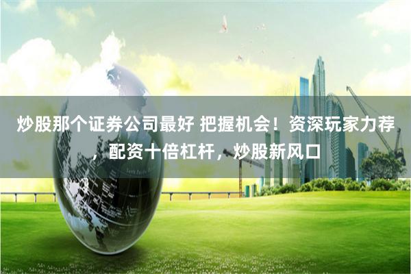 炒股那个证券公司最好 把握机会！资深玩家力荐，配资十倍杠杆，炒股新风口