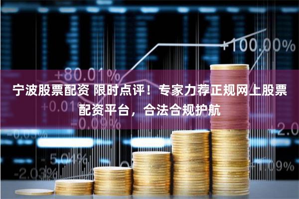 宁波股票配资 限时点评！专家力荐正规网上股票配资平台，合法合规护航