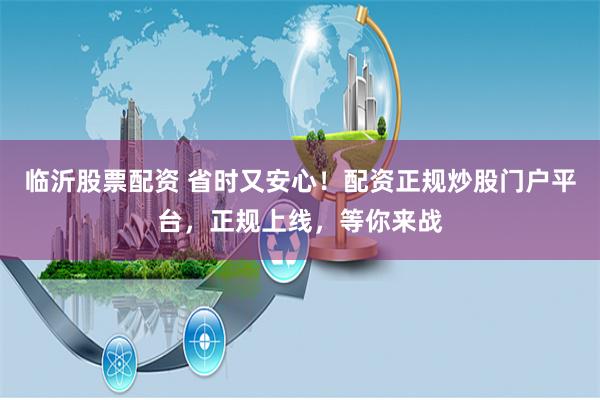 临沂股票配资 省时又安心！配资正规炒股门户平台，正规上线，等你来战