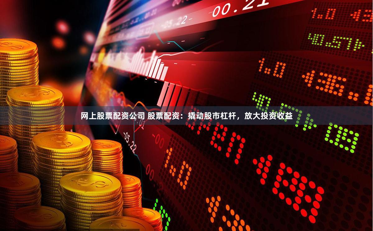 网上股票配资公司 股票配资：撬动股市杠杆，放大投资收益