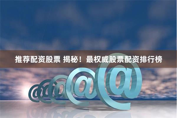 推荐配资股票 揭秘！最权威股票配资排行榜