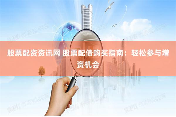 股票配资资讯网 股票配债购买指南：轻松参与增资机会