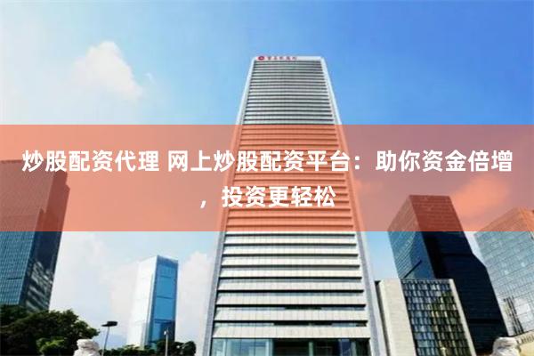 炒股配资代理 网上炒股配资平台：助你资金倍增，投资更轻松