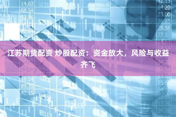 江苏期货配资 炒股配资：资金放大，风险与收益齐飞