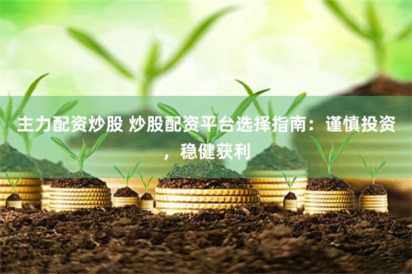 主力配资炒股 炒股配资平台选择指南：谨慎投资，稳健获利