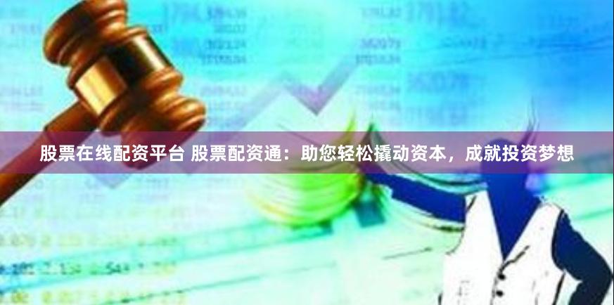 股票在线配资平台 股票配资通：助您轻松撬动资本，成就投资梦想
