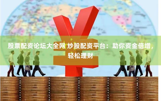 股票配资论坛大全网 炒股配资平台：助你资金倍增，轻松理财