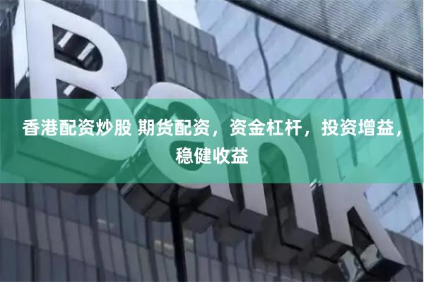 香港配资炒股 期货配资，资金杠杆，投资增益，稳健收益
