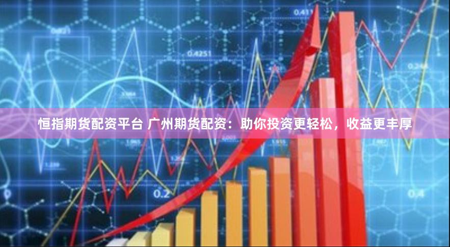 恒指期货配资平台 广州期货配资：助你投资更轻松，收益更丰厚