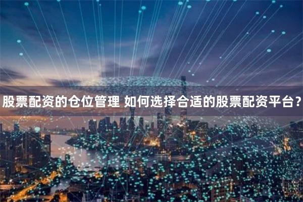 股票配资的仓位管理 如何选择合适的股票配资平台？