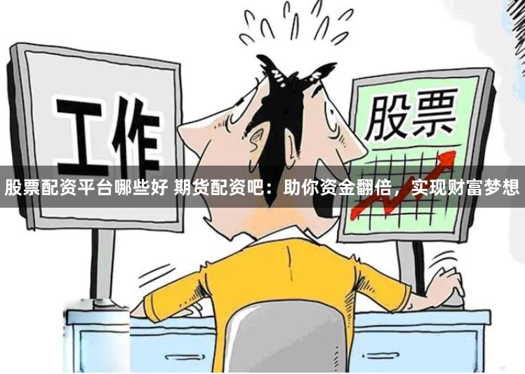 股票配资平台哪些好 期货配资吧：助你资金翻倍，实现财富梦想