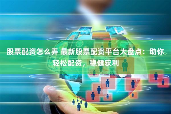 股票配资怎么弄 最新股票配资平台大盘点：助你轻松配资，稳健获利
