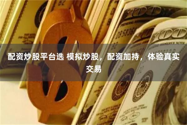 配资炒股平台选 模拟炒股，配资加持，体验真实交易