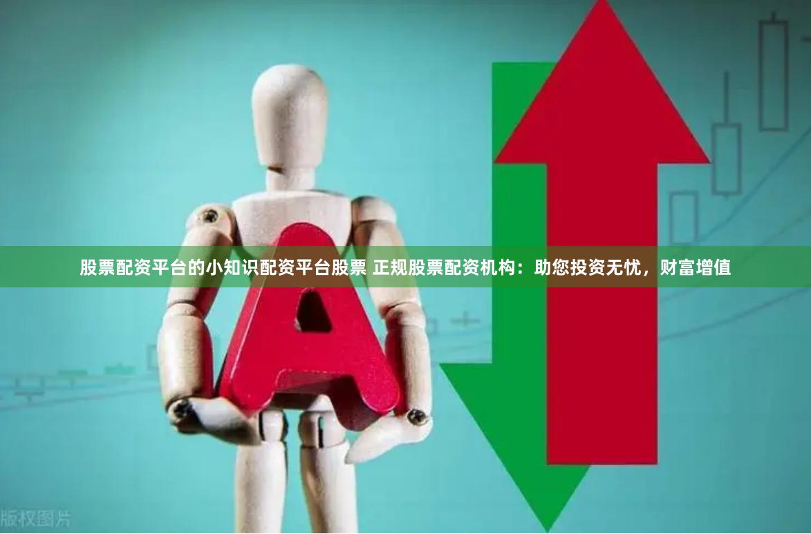 股票配资平台的小知识配资平台股票 正规股票配资机构：助您投资无忧，财富增值