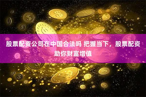 股票配资公司在中国合法吗 把握当下，股票配资助你财富增值