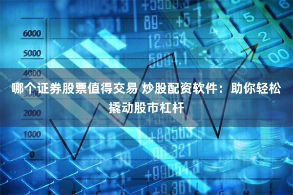 哪个证券股票值得交易 炒股配资软件：助你轻松撬动股市杠杆