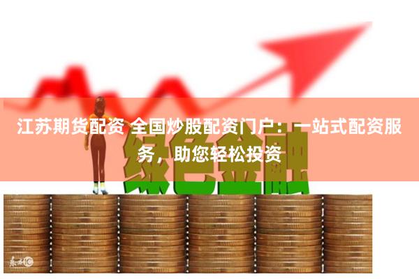 江苏期货配资 全国炒股配资门户：一站式配资服务，助您轻松投资