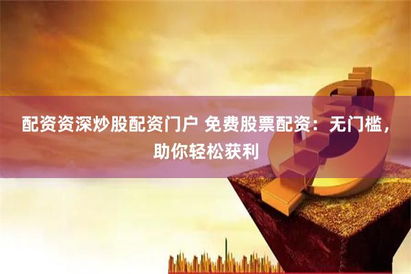 配资资深炒股配资门户 免费股票配资：无门槛，助你轻松获利